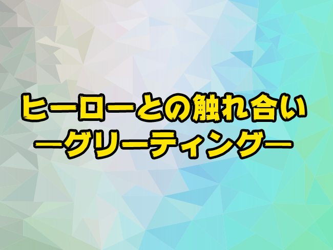 ヒーローとの触れ合い　―グリーティング―