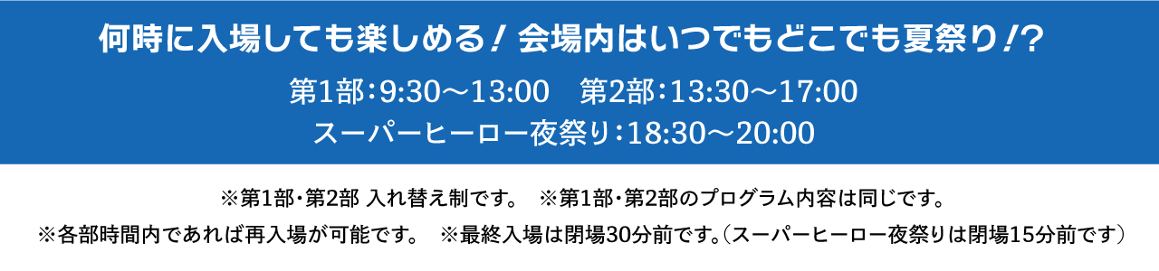 何時に入場しても楽しめる！会場内はいつでもどこでも夏祭り！？ 第1部：9:30〜13:00　第2部：13:30〜17:00