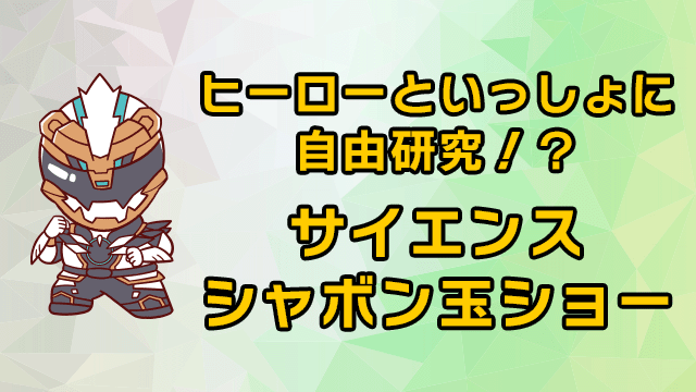 ヒーローといっしょに自由研究！？　サイエンスシャボン玉ショー